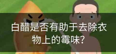 白醋是否有助于去除衣物上的霉味？